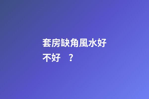 套房缺角風水好不好？
